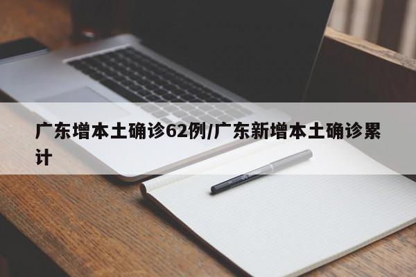 广东增本土确诊62例/广东新增本土确诊累计