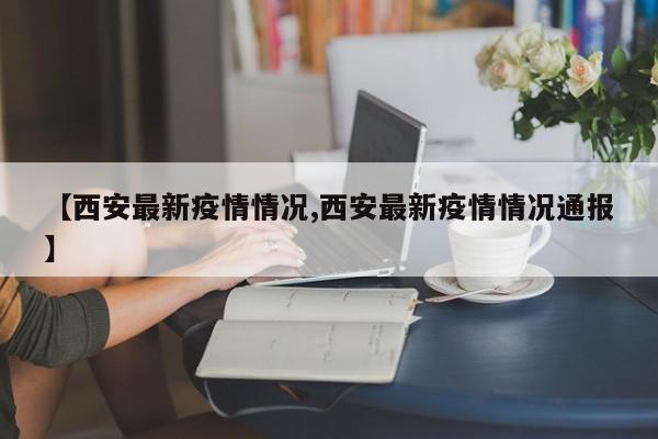【西安最新疫情情况,西安最新疫情情况通报】