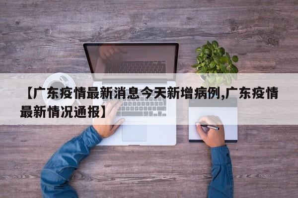 【广东疫情最新消息今天新增病例,广东疫情最新情况通报】