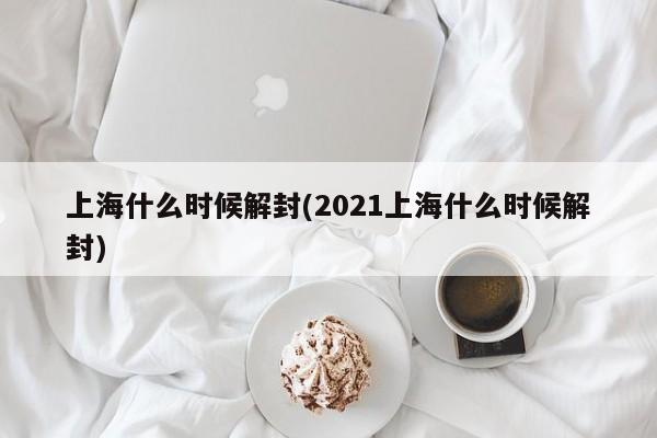 上海什么时候解封(2021上海什么时候解封)