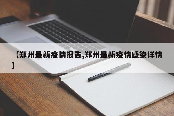 【郑州最新疫情报告,郑州最新疫情感染详情】