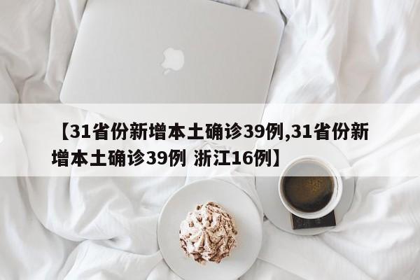 【31省份新增本土确诊39例,31省份新增本土确诊39例 浙江16例】