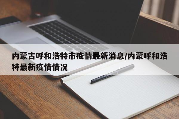内蒙古呼和浩特市疫情最新消息/内蒙呼和浩特最新疫情情况
