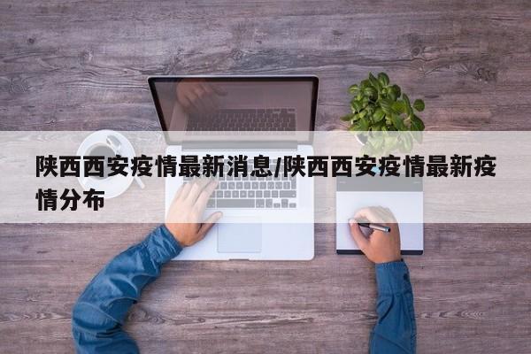 陕西西安疫情最新消息/陕西西安疫情最新疫情分布