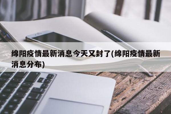 绵阳疫情最新消息今天又封了(绵阳疫情最新消息分布)