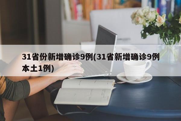 31省份新增确诊9例(31省新增确诊9例本土1例)