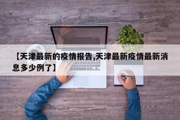 【天津最新的疫情报告,天津最新疫情最新消息多少例了】