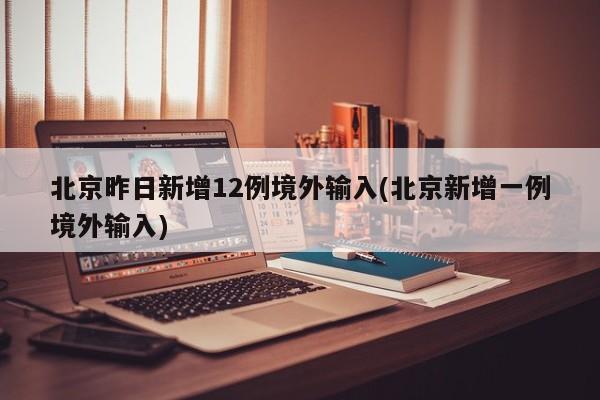 北京昨日新增12例境外输入(北京新增一例境外输入)