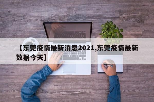 【东莞疫情最新消息2021,东莞疫情最新数据今天】