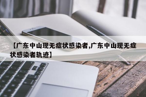 【广东中山现无症状感染者,广东中山现无症状感染者轨迹】