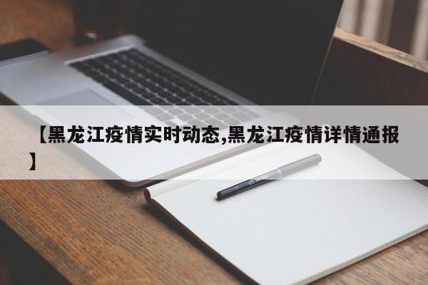 【黑龙江疫情实时动态,黑龙江疫情详情通报】