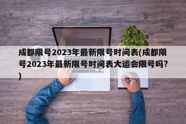成都限号2023年最新限号时间表(成都限号2023年最新限号时间表大运会限号吗?)
