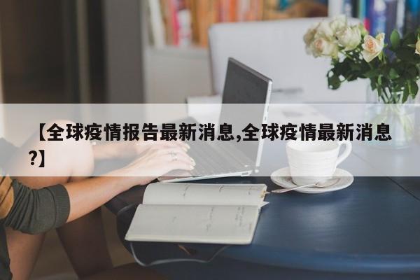 【全球疫情报告最新消息,全球疫情最新消息?】