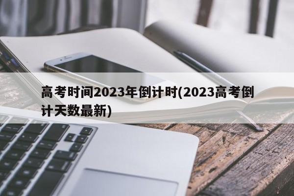 高考时间2023年倒计时(2023高考倒计天数最新)
