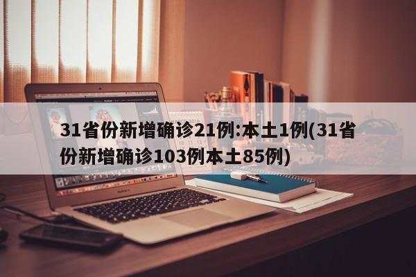 31省份新增确诊21例:本土1例(31省份新增确诊103例本土85例)