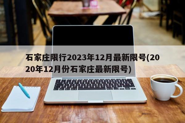 石家庄限行2023年12月最新限号(2020年12月份石家庄最新限号)