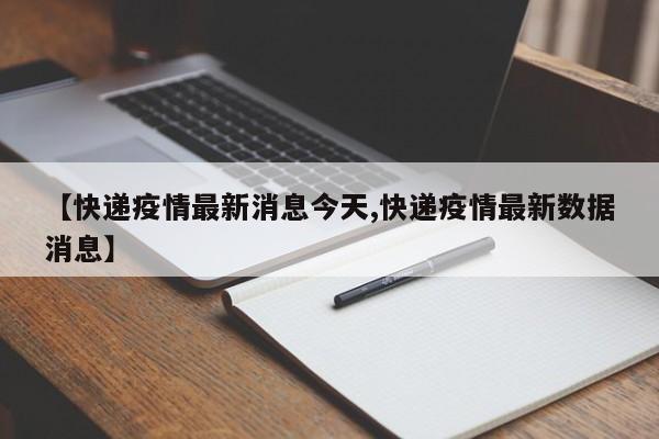【快递疫情最新消息今天,快递疫情最新数据消息】