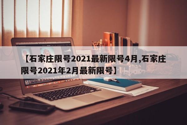 【石家庄限号2021最新限号4月,石家庄限号2021年2月最新限号】