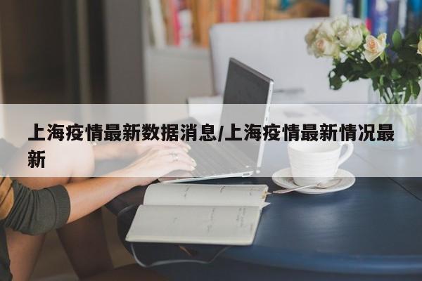 上海疫情最新数据消息/上海疫情最新情况最新