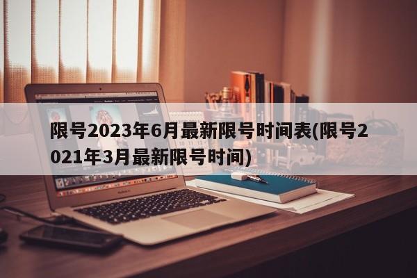 限号2023年6月最新限号时间表(限号2021年3月最新限号时间)