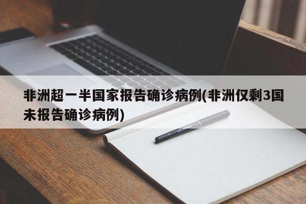 非洲超一半国家报告确诊病例(非洲仅剩3国未报告确诊病例)