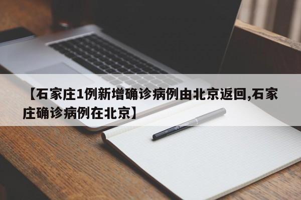 【石家庄1例新增确诊病例由北京返回,石家庄确诊病例在北京】