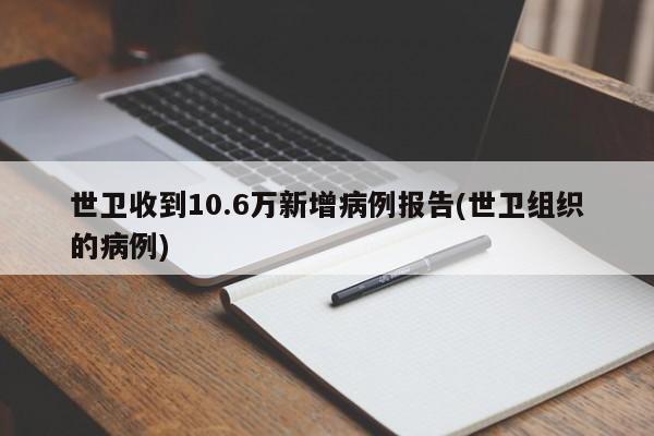 世卫收到10.6万新增病例报告(世卫组织的病例)