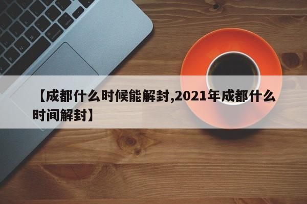 【成都什么时候能解封,2021年成都什么时间解封】