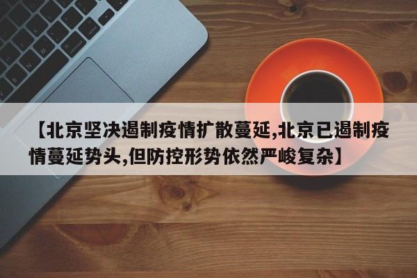【北京坚决遏制疫情扩散蔓延,北京已遏制疫情蔓延势头,但防控形势依然严峻复杂】