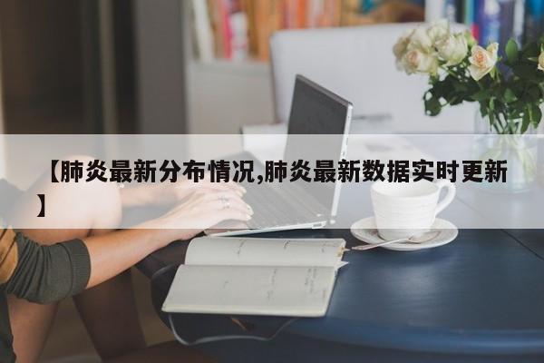【肺炎最新分布情况,肺炎最新数据实时更新】